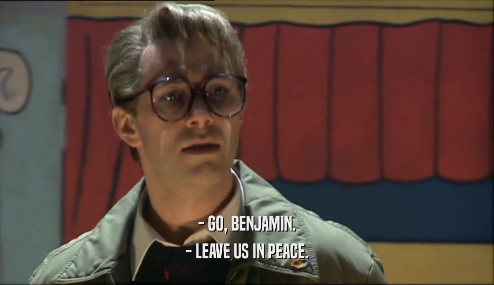 - GO, BENJAMIN. - LEAVE US IN PEACE. 