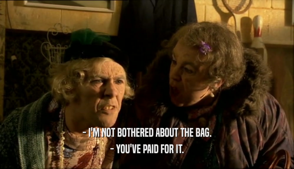 - I'M NOT BOTHERED ABOUT THE BAG.
 - YOU'VE PAID FOR IT.
 