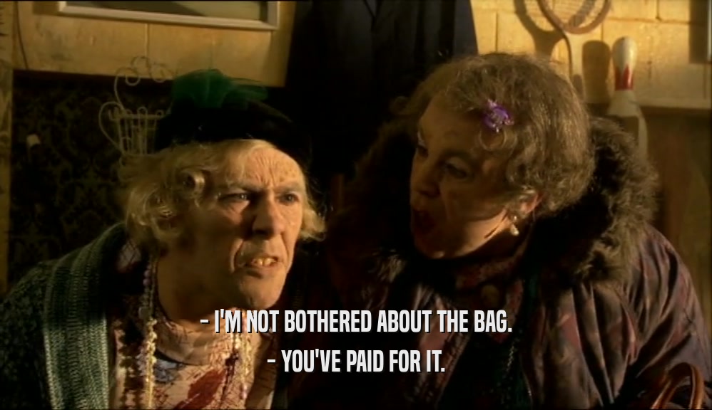 - I'M NOT BOTHERED ABOUT THE BAG. - YOU'VE PAID FOR IT. 