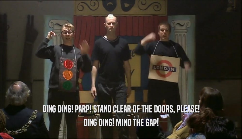 DING DING! PARP! STAND CLEAR OF THE DOORS, PLEASE!
 DING DING! MIND THE GAP!
 