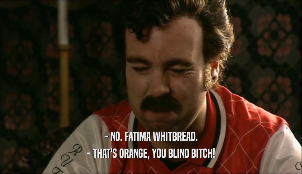 - NO. FATIMA WHITBREAD. - THAT'S ORANGE, YOU BLIND BITCH! 