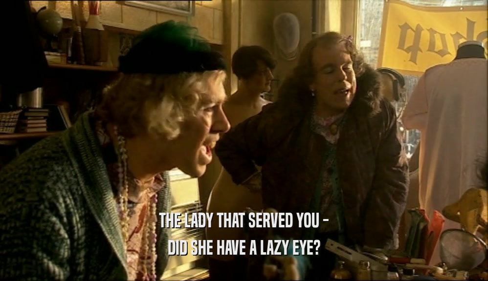 THE LADY THAT SERVED YOU -
 DID SHE HAVE A LAZY EYE?
 