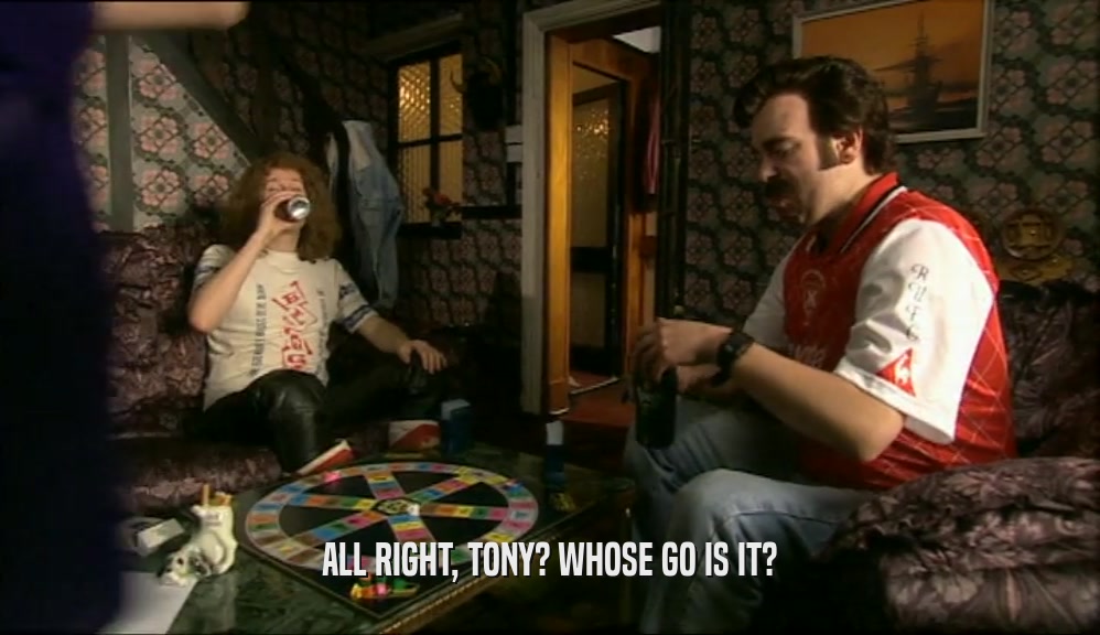 ALL RIGHT, TONY? WHOSE GO IS IT?  