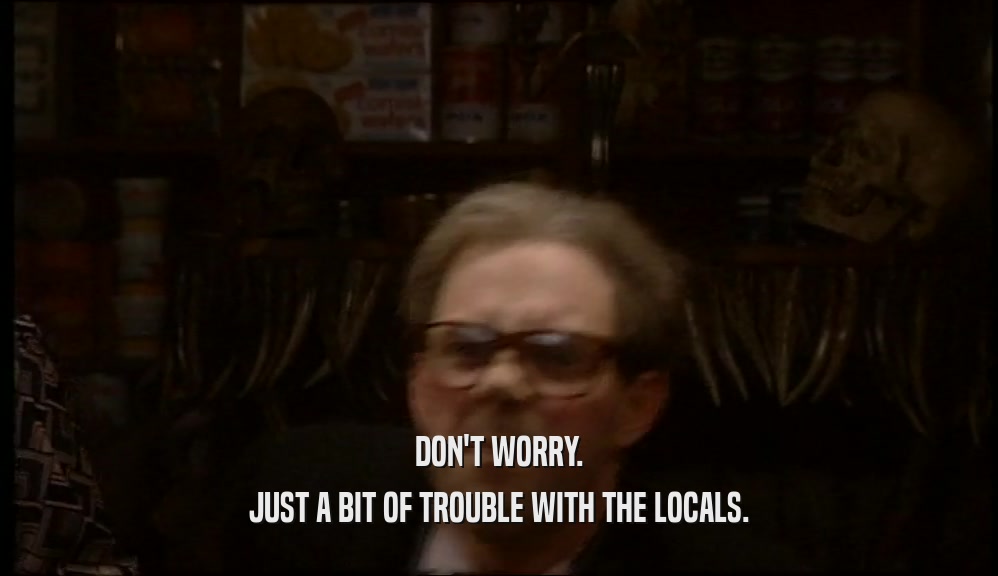 DON'T WORRY. JUST A BIT OF TROUBLE WITH THE LOCALS. 