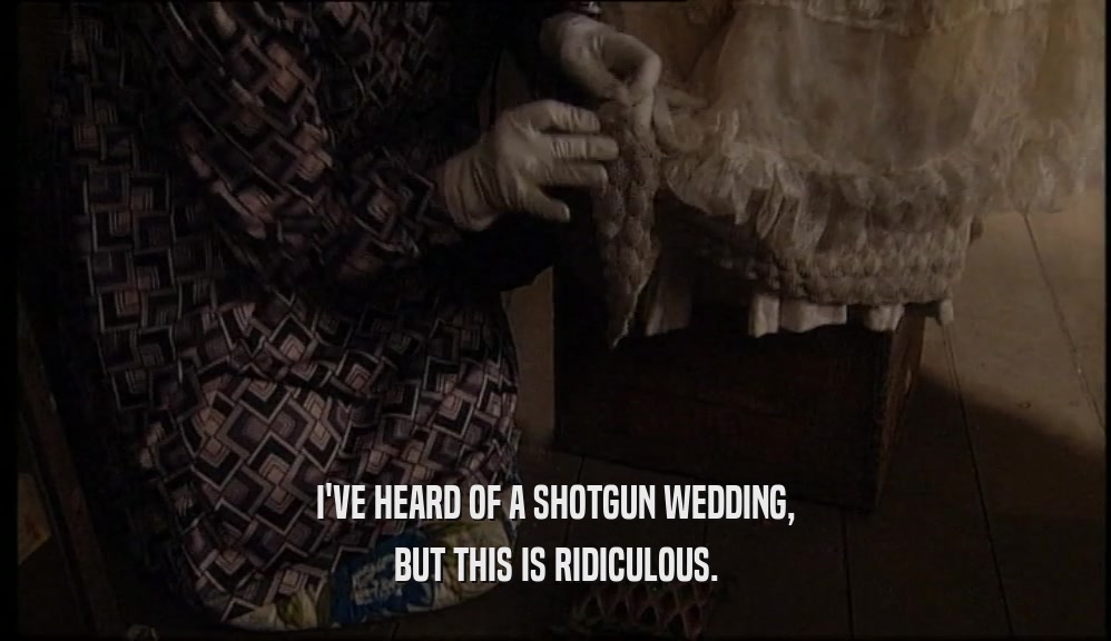 I'VE HEARD OF A SHOTGUN WEDDING, BUT THIS IS RIDICULOUS. 