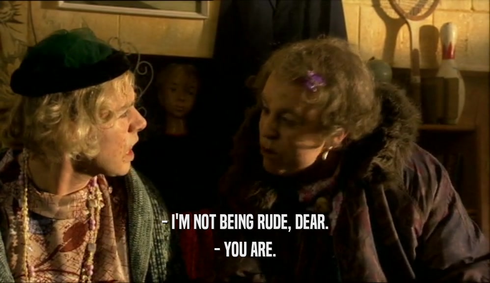 - I'M NOT BEING RUDE, DEAR. - YOU ARE. 
