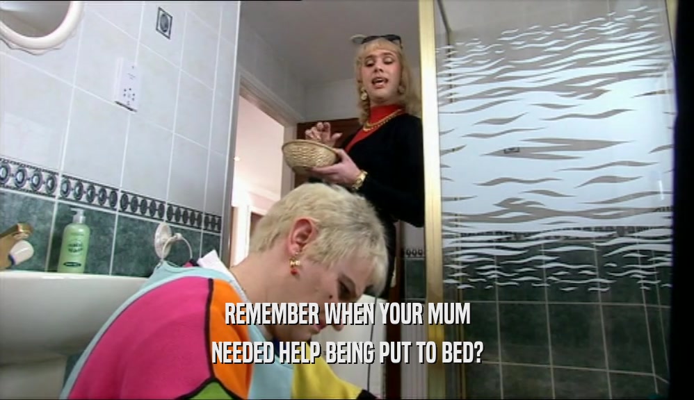 REMEMBER WHEN YOUR MUM NEEDED HELP BEING PUT TO BED? 