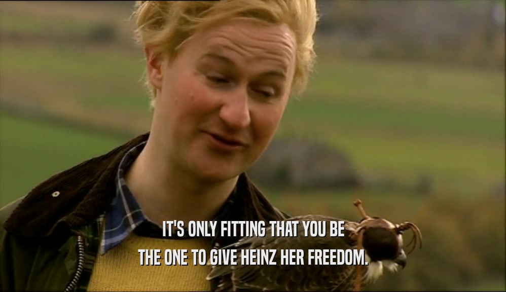 IT'S ONLY FITTING THAT YOU BE THE ONE TO GIVE HEINZ HER FREEDOM. 