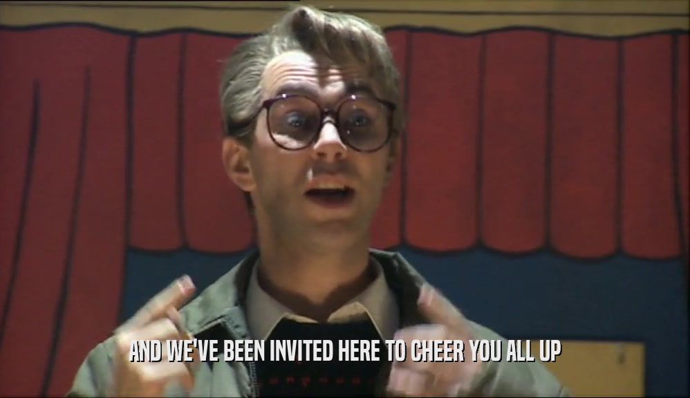 AND WE'VE BEEN INVITED HERE TO CHEER YOU ALL UP  