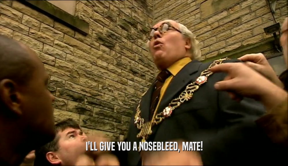 I'LL GIVE YOU A NOSEBLEED, MATE!  