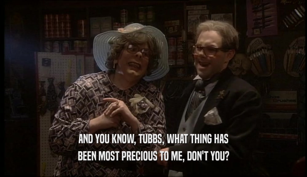 AND YOU KNOW, TUBBS, WHAT THING HAS BEEN MOST PRECIOUS TO ME, DON'T YOU? 