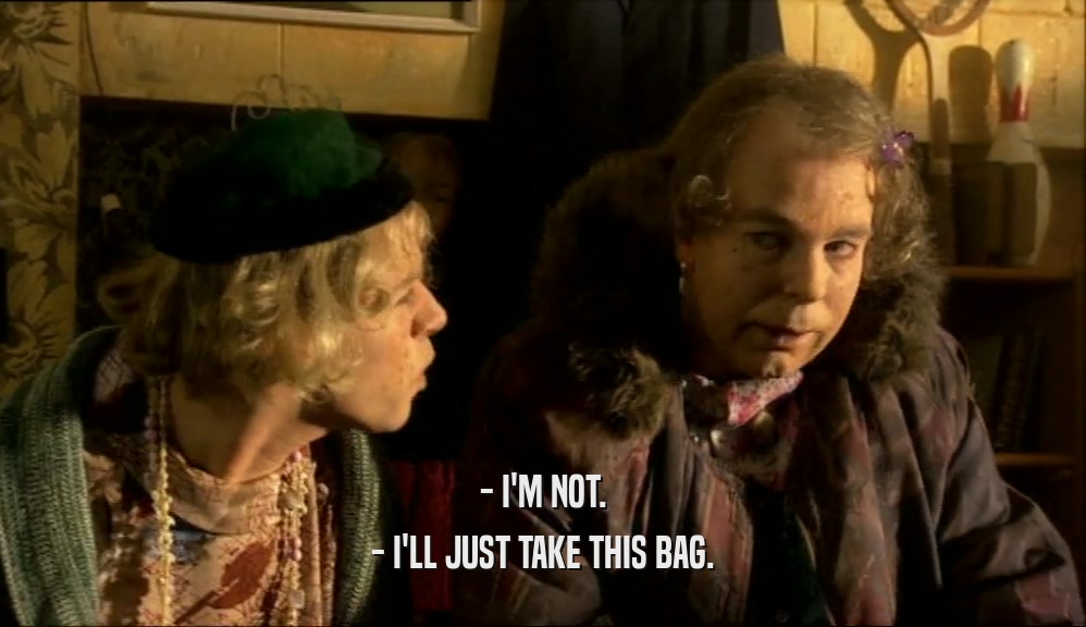 - I'M NOT. - I'LL JUST TAKE THIS BAG. 