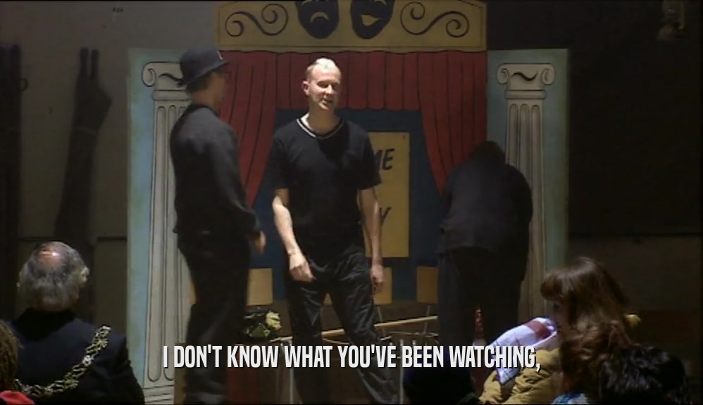 I DON'T KNOW WHAT YOU'VE BEEN WATCHING,  