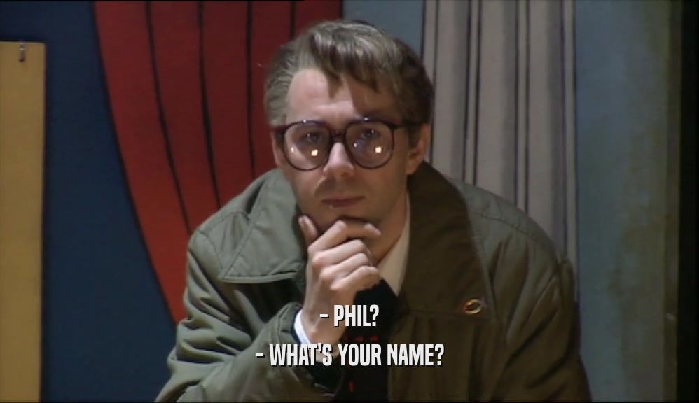 - PHIL? - WHAT'S YOUR NAME? 