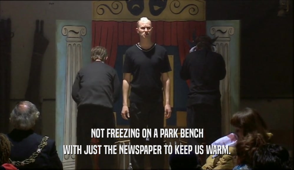 NOT FREEZING ON A PARK BENCH WITH JUST THE NEWSPAPER TO KEEP US WARM. 
