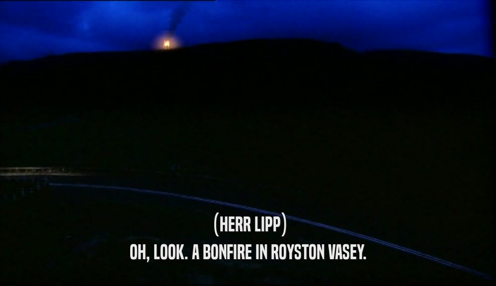 (HERR LIPP) OH, LOOK. A BONFIRE IN ROYSTON VASEY. 