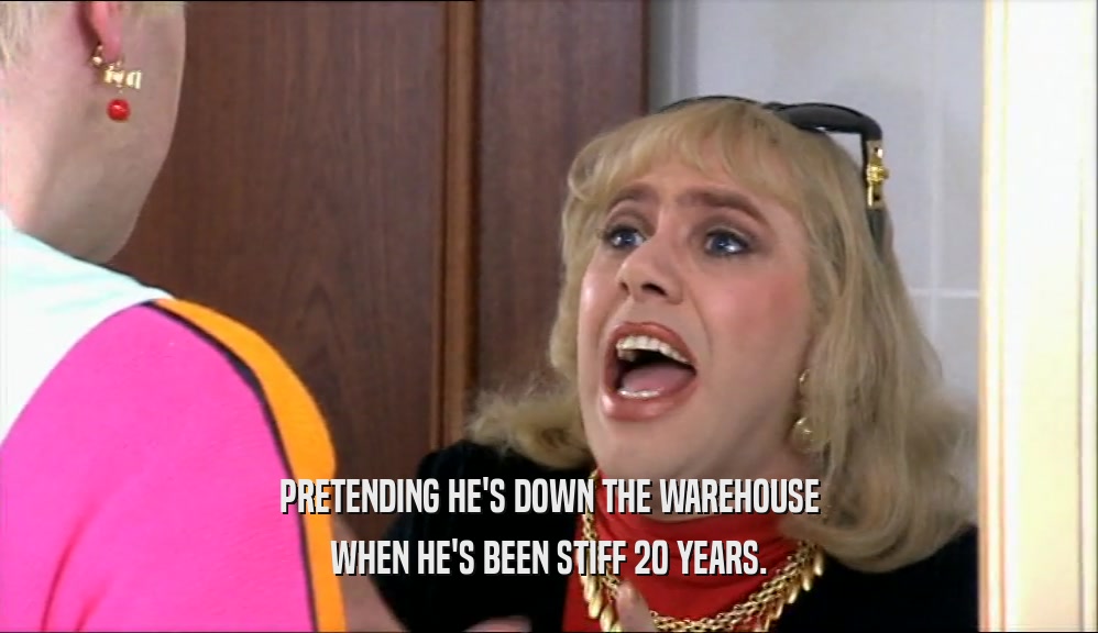 PRETENDING HE'S DOWN THE WAREHOUSE WHEN HE'S BEEN STIFF 20 YEARS. 
