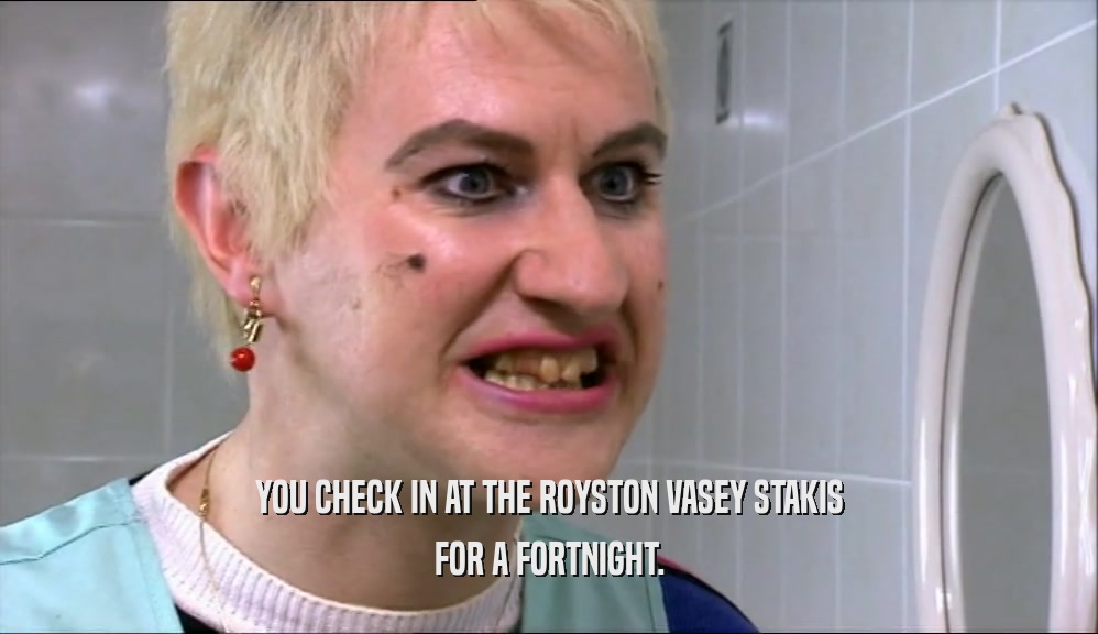 YOU CHECK IN AT THE ROYSTON VASEY STAKIS FOR A FORTNIGHT. 