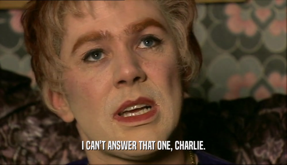 I CAN'T ANSWER THAT ONE, CHARLIE.  