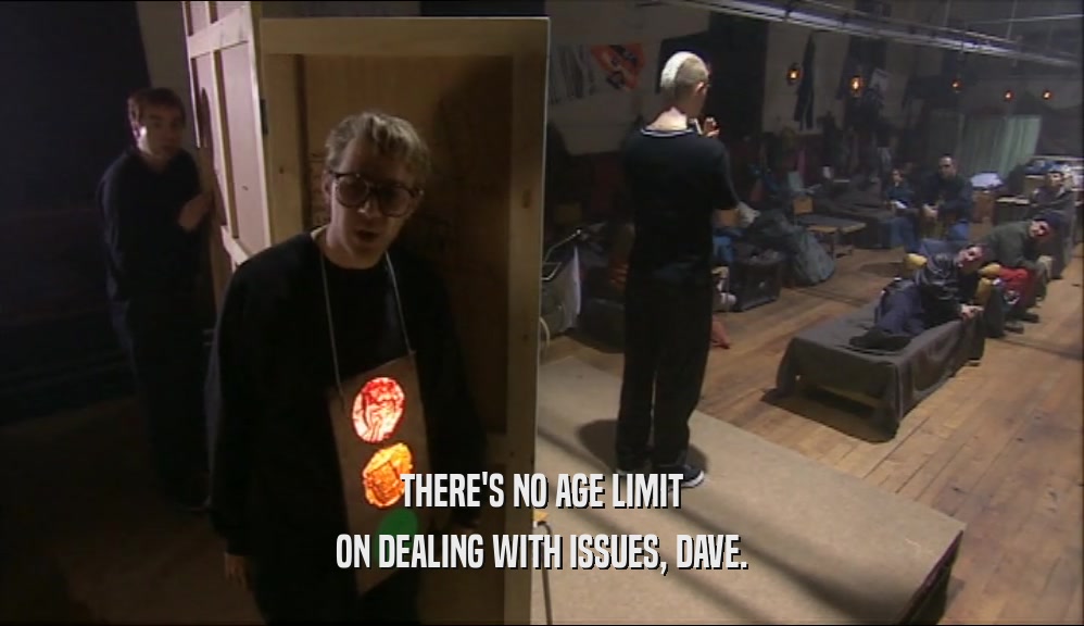 THERE'S NO AGE LIMIT ON DEALING WITH ISSUES, DAVE. 