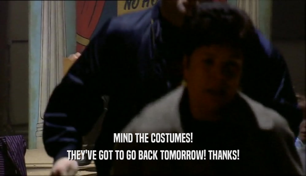 MIND THE COSTUMES! THEY'VE GOT TO GO BACK TOMORROW! THANKS! 
