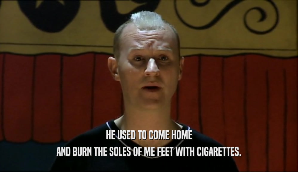 HE USED TO COME HOME AND BURN THE SOLES OF ME FEET WITH CIGARETTES. 