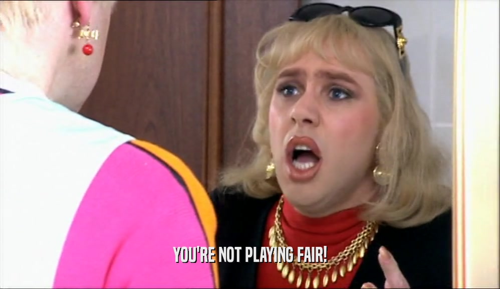 YOU'RE NOT PLAYING FAIR!  