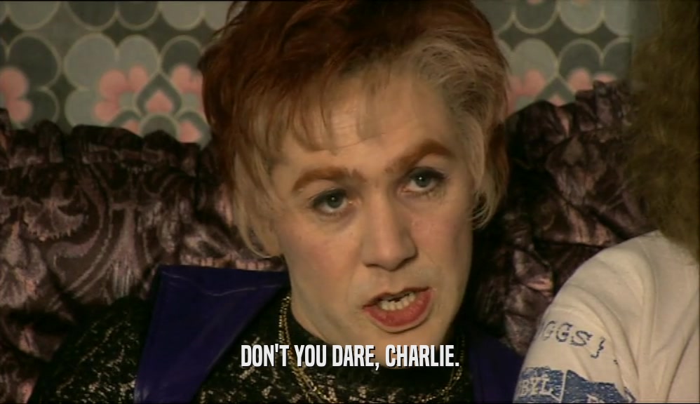 DON'T YOU DARE, CHARLIE.  
