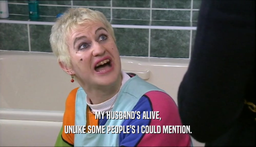 MY HUSBAND'S ALIVE, UNLIKE SOME PEOPLE'S I COULD MENTION. 