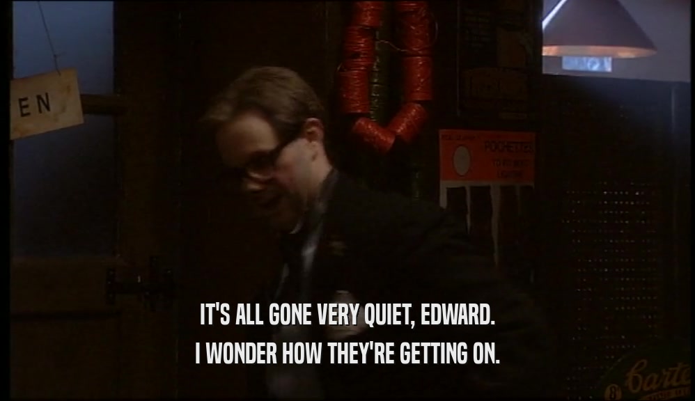 IT'S ALL GONE VERY QUIET, EDWARD.
 I WONDER HOW THEY'RE GETTING ON.
 