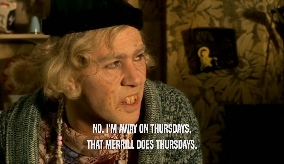 NO. I'M AWAY ON THURSDAYS. THAT MERRILL DOES THURSDAYS. 