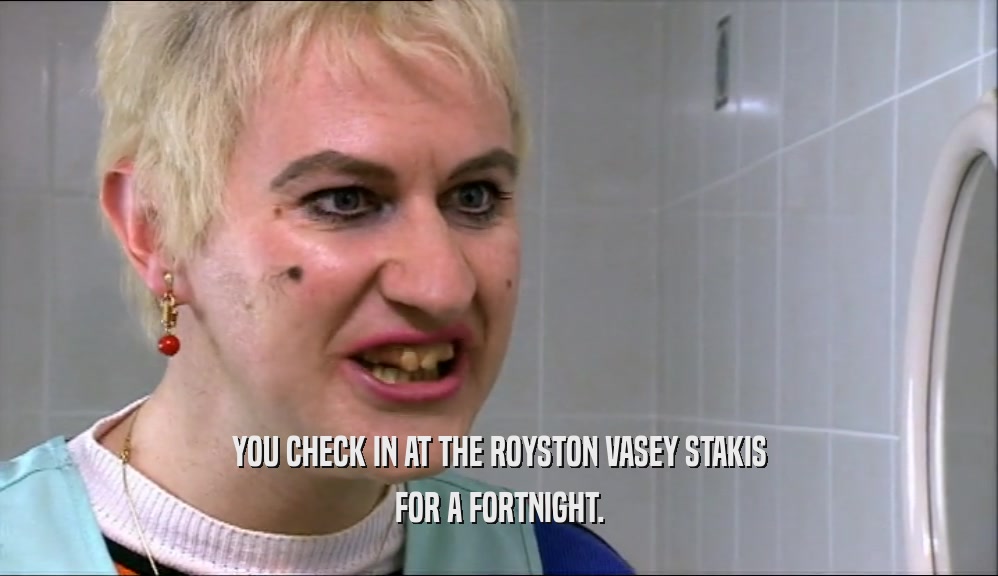 YOU CHECK IN AT THE ROYSTON VASEY STAKIS FOR A FORTNIGHT. 
