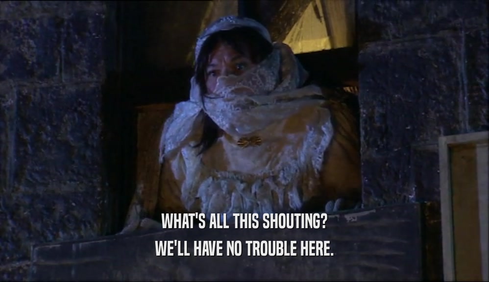 WHAT'S ALL THIS SHOUTING? WE'LL HAVE NO TROUBLE HERE. 