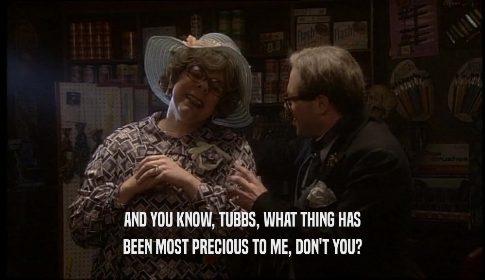 AND YOU KNOW, TUBBS, WHAT THING HAS BEEN MOST PRECIOUS TO ME, DON'T YOU? 