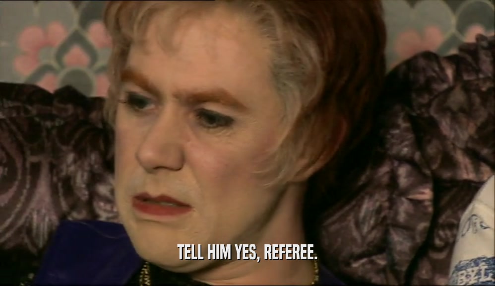 TELL HIM YES, REFEREE.  
