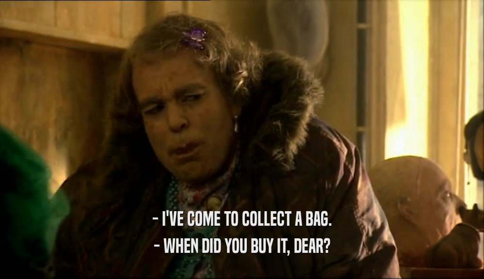 - I'VE COME TO COLLECT A BAG. - WHEN DID YOU BUY IT, DEAR? 