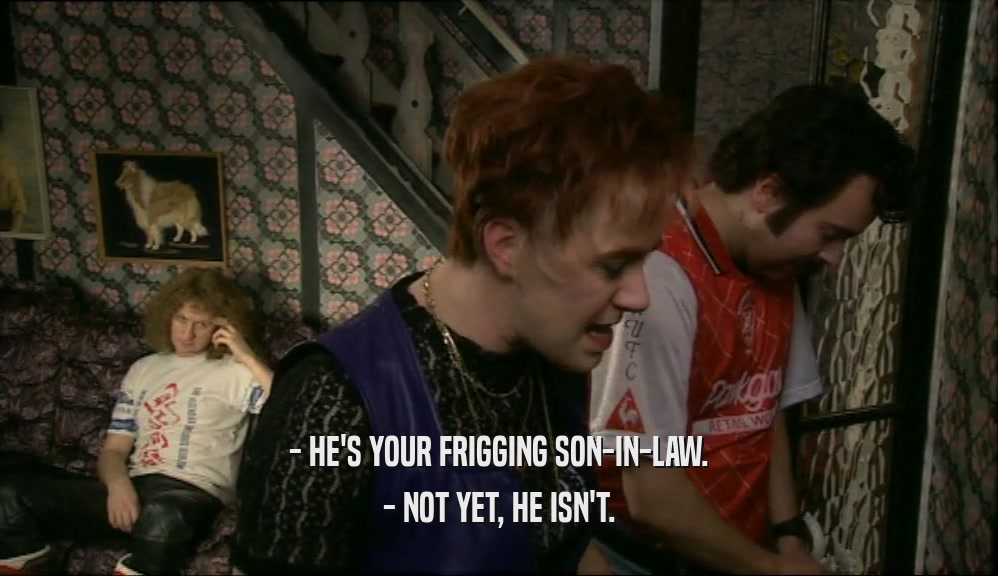- HE'S YOUR FRIGGING SON-IN-LAW. - NOT YET, HE ISN'T. 