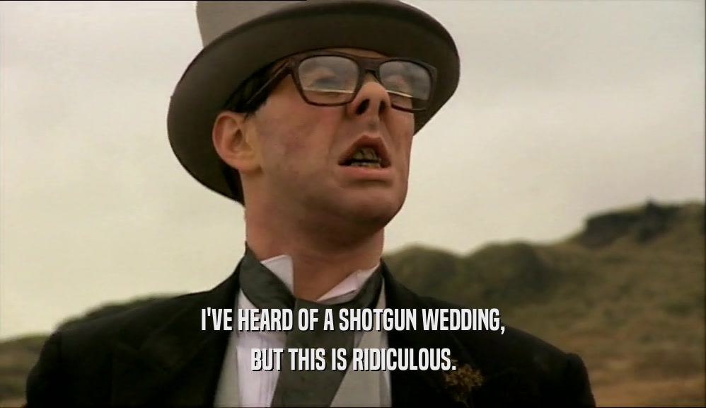 I'VE HEARD OF A SHOTGUN WEDDING, BUT THIS IS RIDICULOUS. 