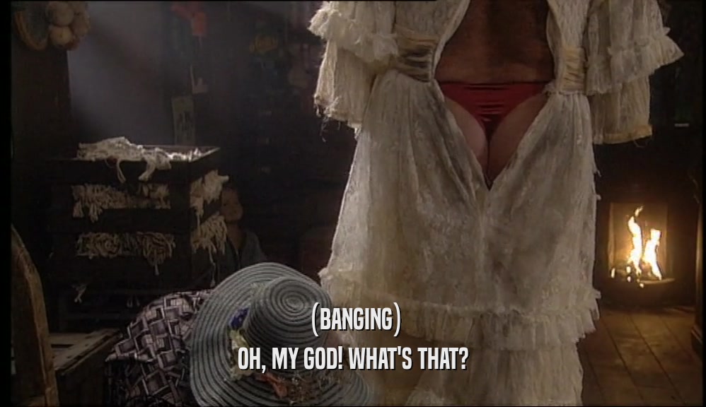 (BANGING) OH, MY GOD! WHAT'S THAT? 