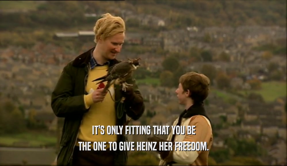 IT'S ONLY FITTING THAT YOU BE THE ONE TO GIVE HEINZ HER FREEDOM. 