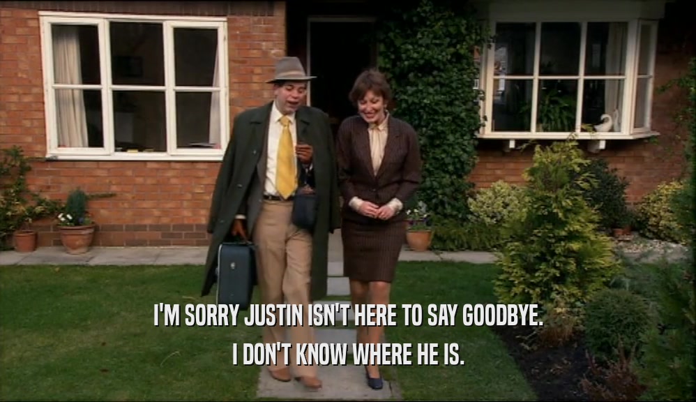 I'M SORRY JUSTIN ISN'T HERE TO SAY GOODBYE. I DON'T KNOW WHERE HE IS. 