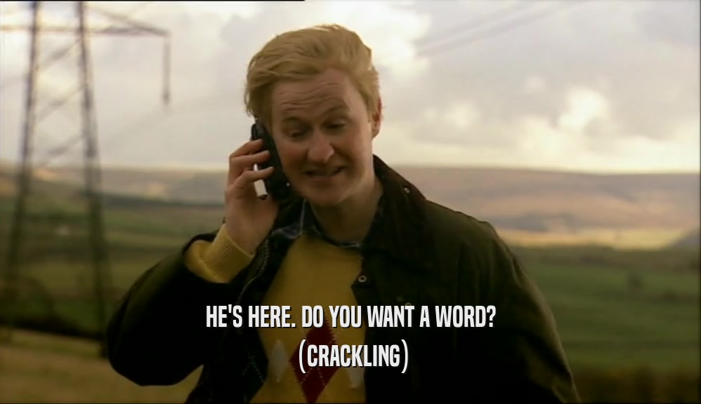 HE'S HERE. DO YOU WANT A WORD? (CRACKLING) 