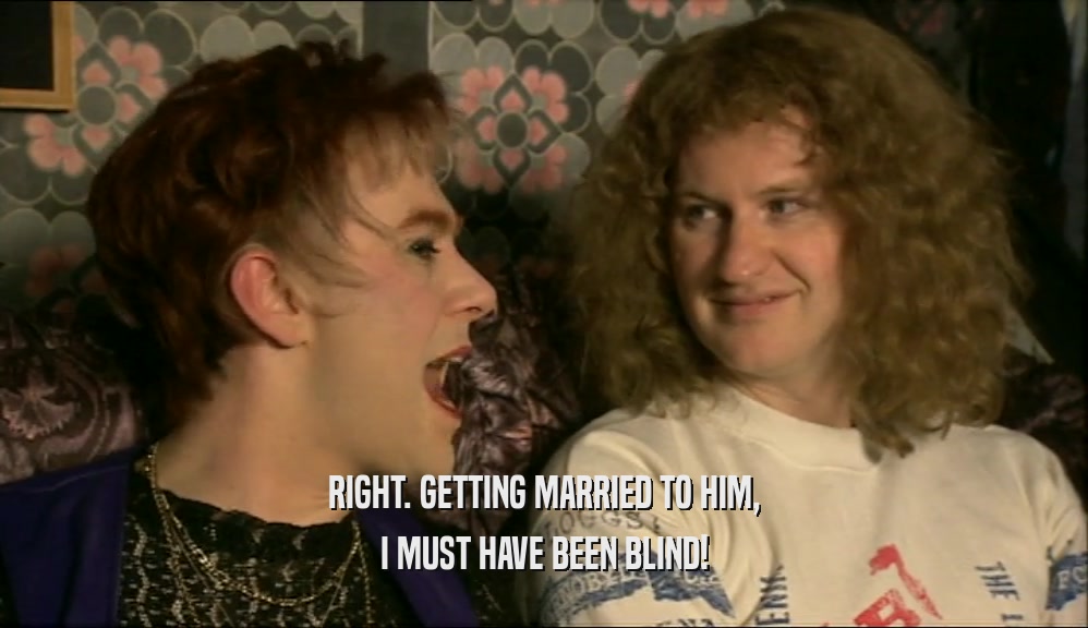 RIGHT. GETTING MARRIED TO HIM, I MUST HAVE BEEN BLIND! 