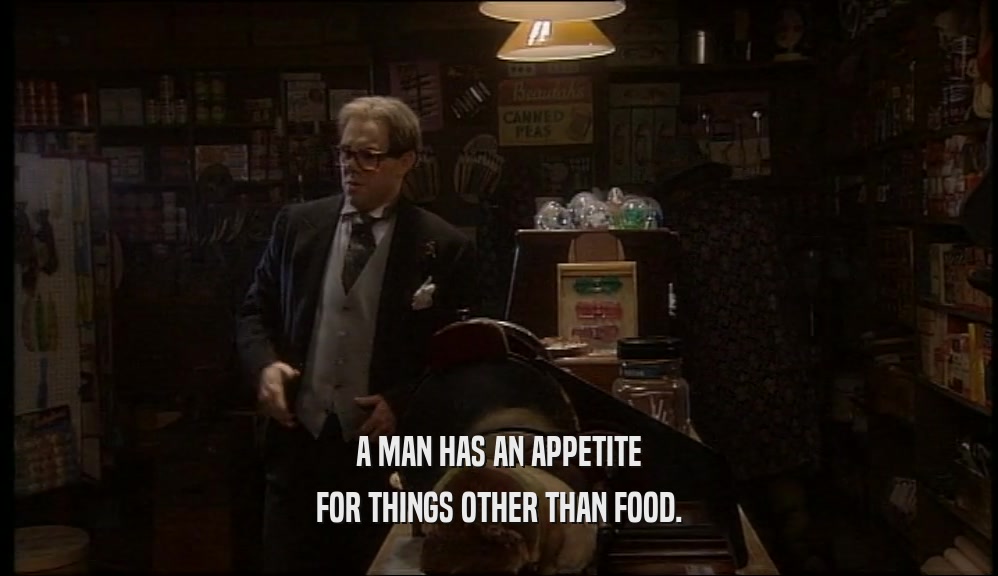 A MAN HAS AN APPETITE
 FOR THINGS OTHER THAN FOOD.
 