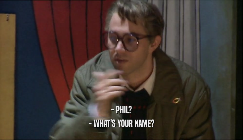 - PHIL? - WHAT'S YOUR NAME? 