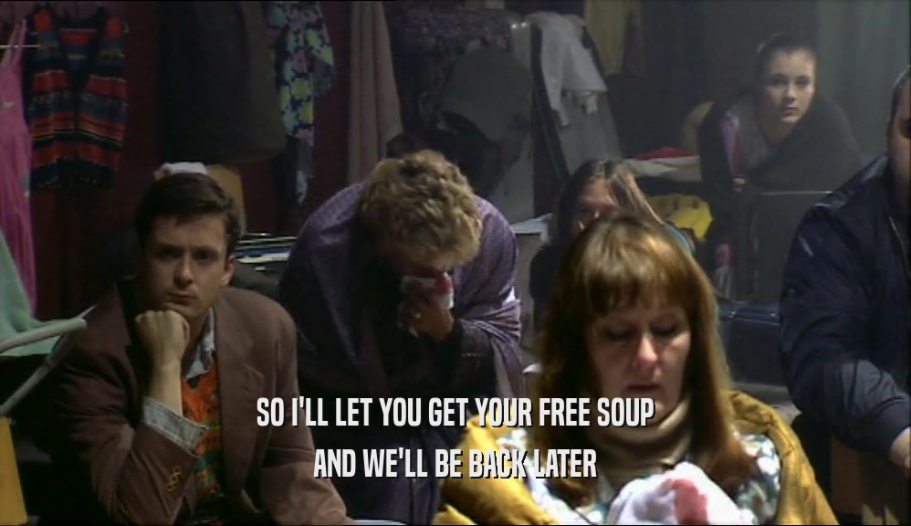 SO I'LL LET YOU GET YOUR FREE SOUP
 AND WE'LL BE BACK LATER
 