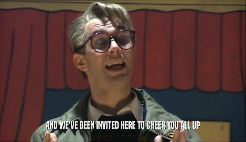 AND WE'VE BEEN INVITED HERE TO CHEER YOU ALL UP  