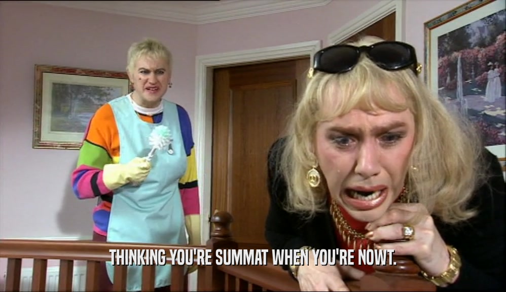 THINKING YOU'RE SUMMAT WHEN YOU'RE NOWT.  