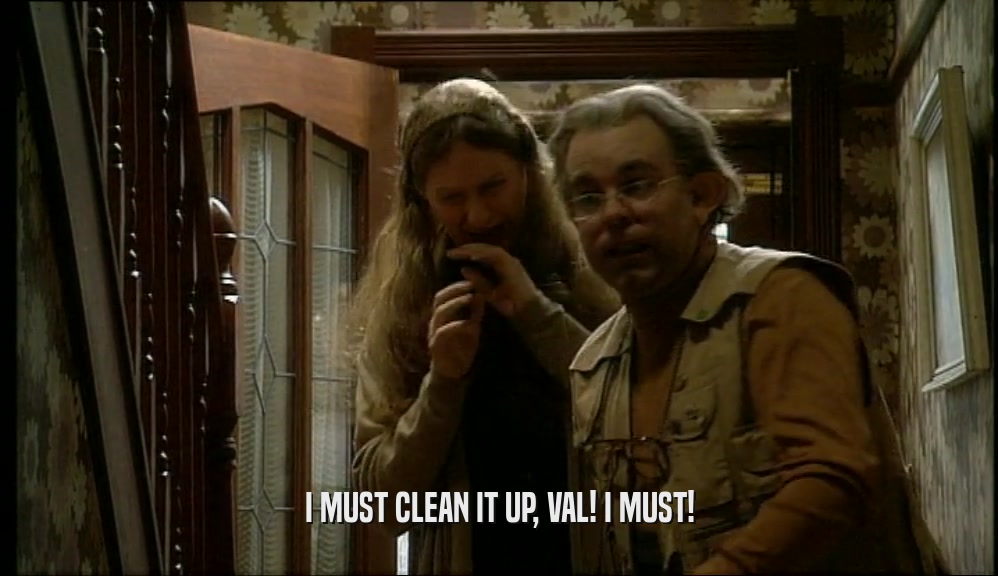 I MUST CLEAN IT UP, VAL! I MUST!  