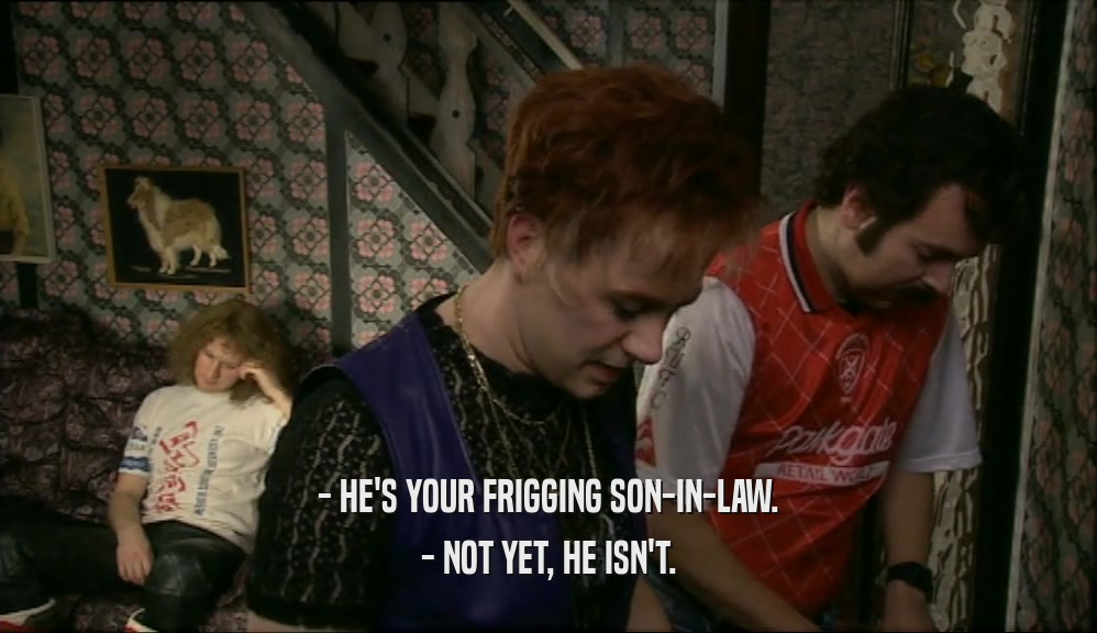 - HE'S YOUR FRIGGING SON-IN-LAW.
 - NOT YET, HE ISN'T.
 